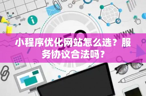 小程序优化网站怎么选？服务协议合法吗？