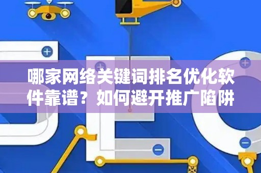 哪家网络关键词排名优化软件靠谱？如何避开推广陷阱妙招？
