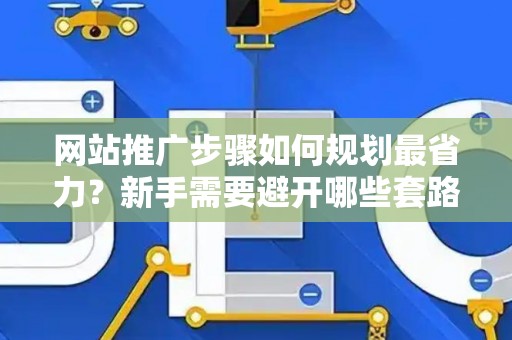 网站推广步骤如何规划最省力？新手需要避开哪些套路？