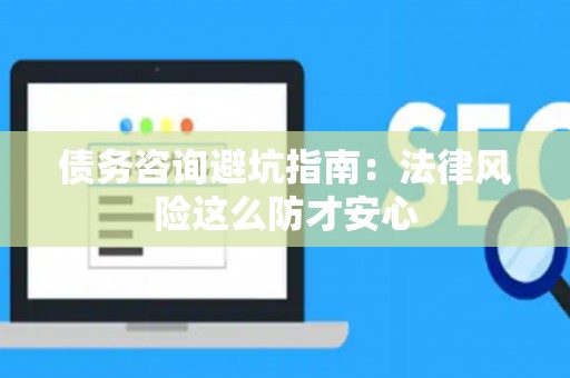 债务咨询避坑指南：法律风险这么防才安心